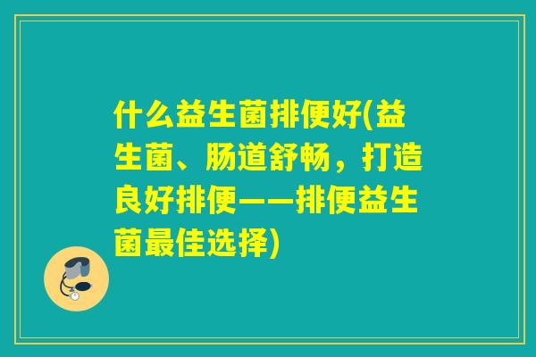什么益生菌排便好(益生菌、肠道舒畅，打造良好排便——排便益生菌佳选择)