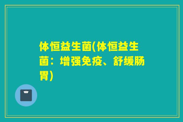 体恒益生菌(体恒益生菌:增强、舒缓肠胃) 体恒益生菌(体恒益生菌:增强、舒缓肠胃)