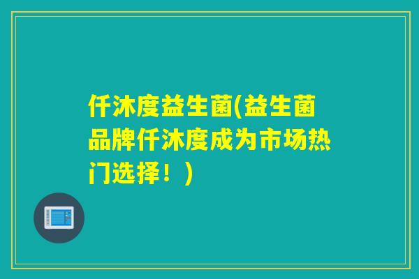 仟沐度益生菌(益生菌品牌仟沐度成为市场热门选择！)