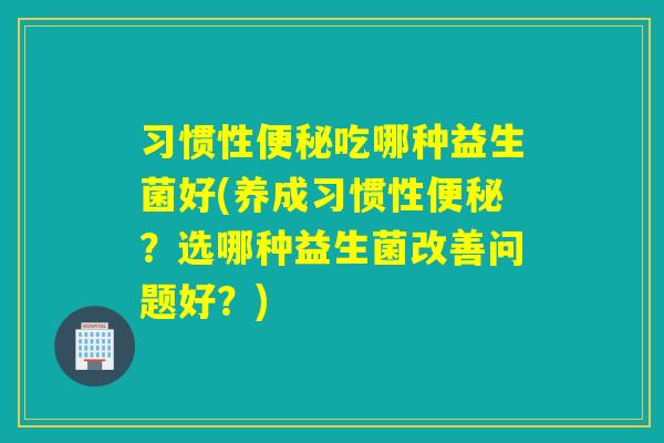 习惯性吃哪种益生菌好(养成习惯性?选哪种益生菌改善问题好?) 习惯性吃哪种益生菌好(养成习惯性?选哪种益生菌改善问题好?)