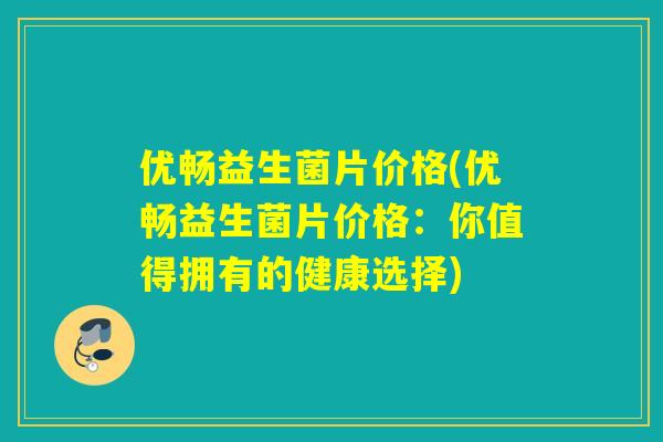 优畅益生菌片价格(优畅益生菌片价格:你值得拥有的健康选择) 优畅益生菌片价格(优畅益生菌片价格:你值得拥有的健康选择)