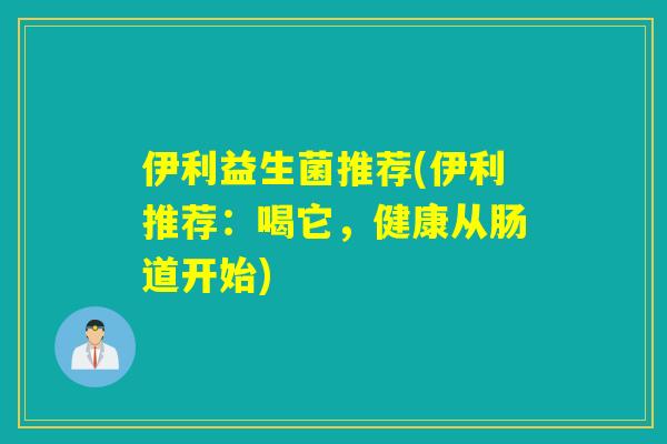 伊利益生菌推荐(伊利推荐:喝它,健康从肠道开始) 伊利益生菌推荐(伊利推荐:喝它,健康从肠道开始)