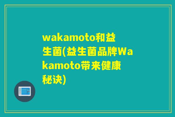 wakamoto和益生菌(益生菌品牌Wakamoto带来健康秘诀) wakamoto和益生菌(益生菌品牌Wakamoto带来健康秘诀)