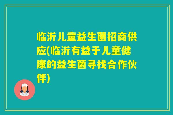 临沂儿童益生菌招商供应(临沂有益于儿童健康的益生菌寻找合作伙伴) 临沂儿童益生菌招商供应(临沂有益于儿童健康的益生菌寻找合作伙伴)