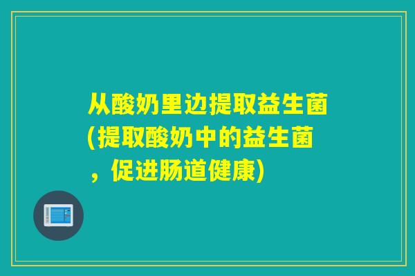 从酸奶里边提取益生菌(提取酸奶中的益生菌，促进肠道健康)