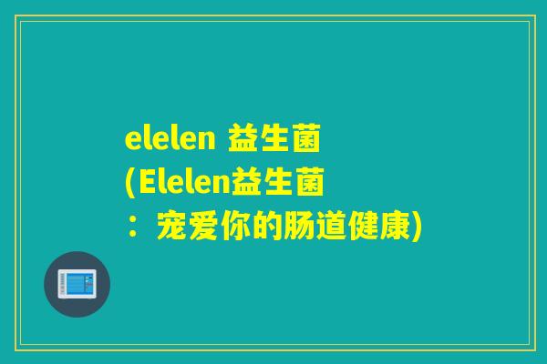 elelen 益生菌(Elelen益生菌：宠爱你的肠道健康)