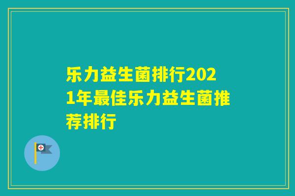 乐力益生菌排行2021年佳乐力益生菌推荐排行