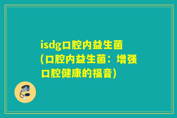 isdg口腔内益生菌(口腔内益生菌:增强口腔健康的福音) isdg口腔内益生菌(口腔内益生菌:增强口腔健康的福音)