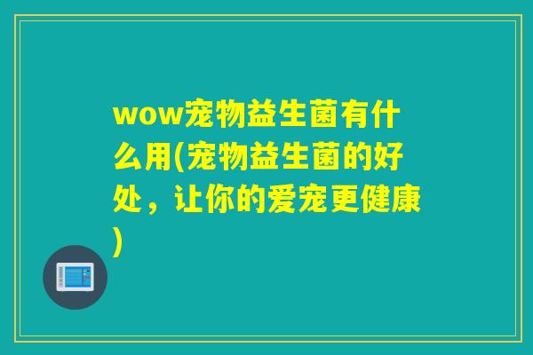 wow宠物益生菌有什么用(宠物益生菌的好处，让你的爱宠更健康)