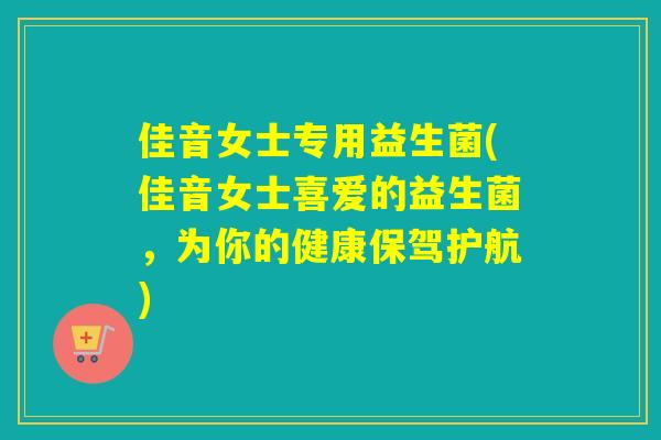 佳音女士专用益生菌(佳音女士喜爱的益生菌，为你的健康保驾护航)