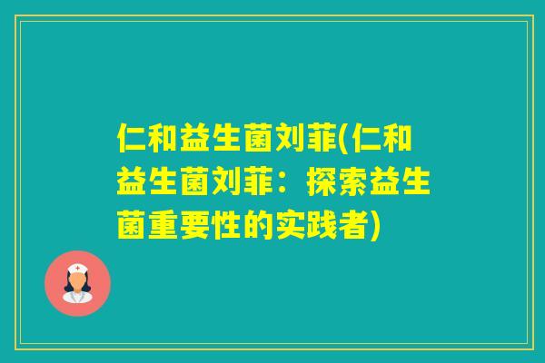 仁和益生菌刘菲(仁和益生菌刘菲:探索益生菌重要性的实践者) 仁和益生菌刘菲(仁和益生菌刘菲:探索益生菌重要性的实践者)
