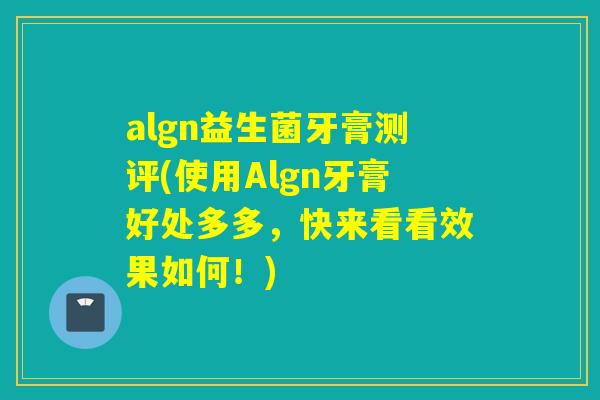 algn益生菌牙膏测评(使用Algn牙膏好处多多,快来看看效果如何!) algn益生菌牙膏测评(使用Algn牙膏好处多多,快来看看效果如何!)