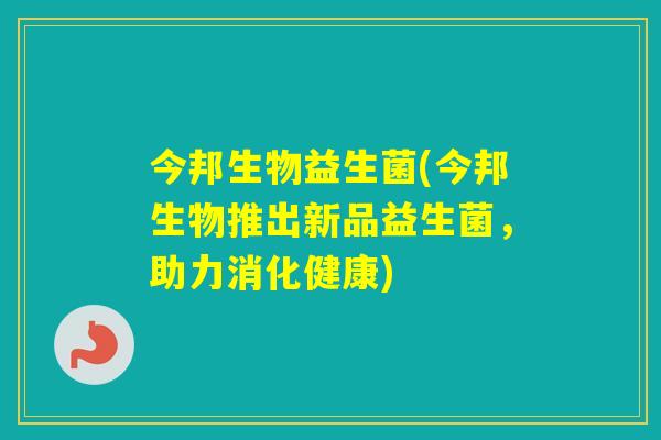 今邦生物益生菌(今邦生物推出新品益生菌,助力消化健康) 今邦生物益生菌(今邦生物推出新品益生菌,助力消化健康)