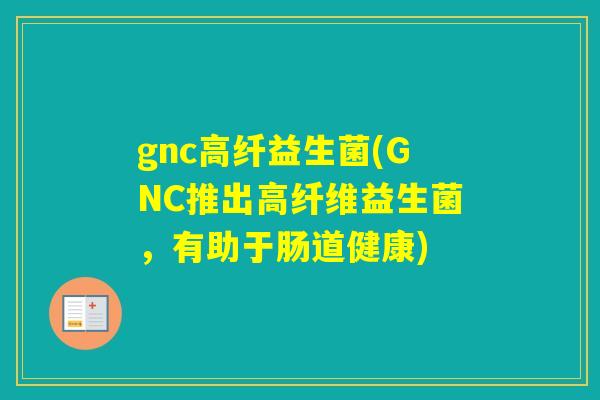 gnc高纤益生菌(GNC推出高纤维益生菌，有助于肠道健康)
