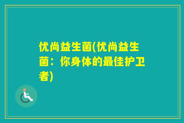 优尚益生菌(优尚益生菌:你身体的佳护卫者) 优尚益生菌(优尚益生菌:你身体的佳护卫者)