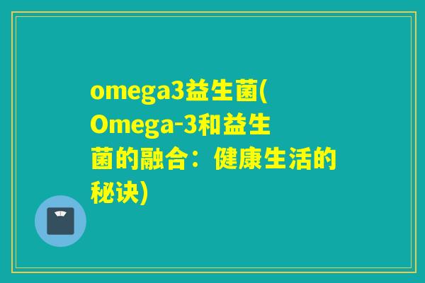 omega3益生菌(Omega-3和益生菌的融合:健康生活的秘诀) omega3益生菌(Omega-3和益生菌的融合:健康生活的秘诀)