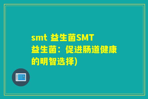 smt 益生菌SMT益生菌:促进肠道健康的明智选择) smt 益生菌SMT益生菌:促进肠道健康的明智选择)