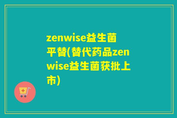 zenwise益生菌平替(替代药品zenwise益生菌获批上市)