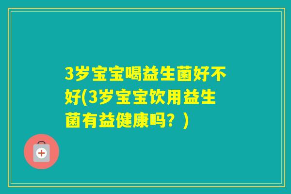 3岁宝宝喝益生菌好不好(3岁宝宝饮用益生菌有益健康吗？)