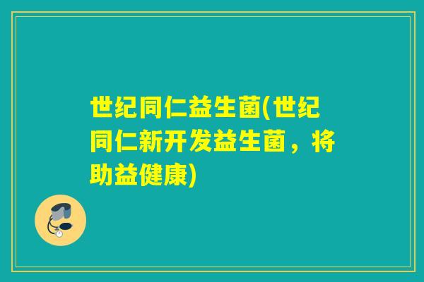 世纪同仁益生菌(世纪同仁新开发益生菌，将助益健康)