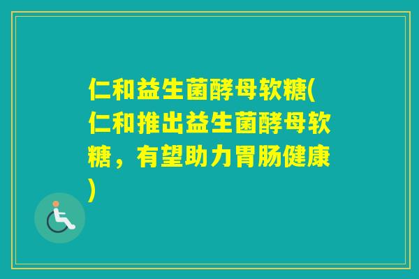 仁和益生菌酵母软糖(仁和推出益生菌酵母软糖，有望助力健康)