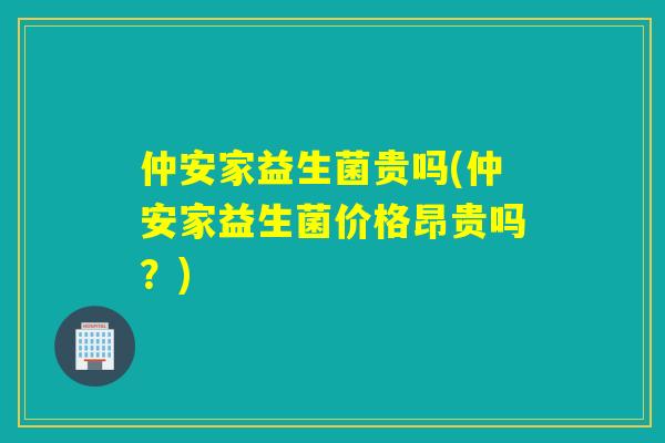 仲安家益生菌贵吗(仲安家益生菌价格昂贵吗？)