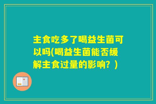 主食吃多了喝益生菌可以吗(喝益生菌能否缓解主食过量的影响？)