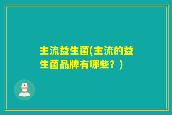 主流益生菌(主流的益生菌品牌有哪些？)