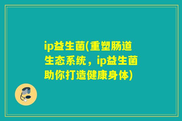ip益生菌(重塑肠道生态系统，ip益生菌助你打造健康身体)