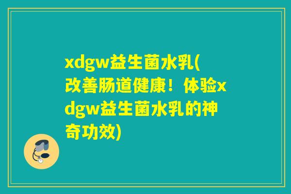 xdgw益生菌水乳(改善肠道健康！体验xdgw益生菌水乳的神奇功效)