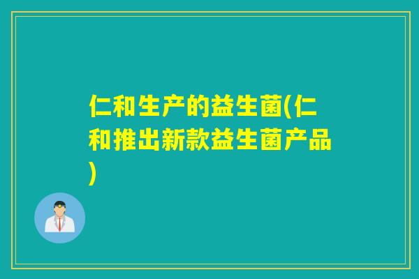 仁和生产的益生菌(仁和推出新款益生菌产品)