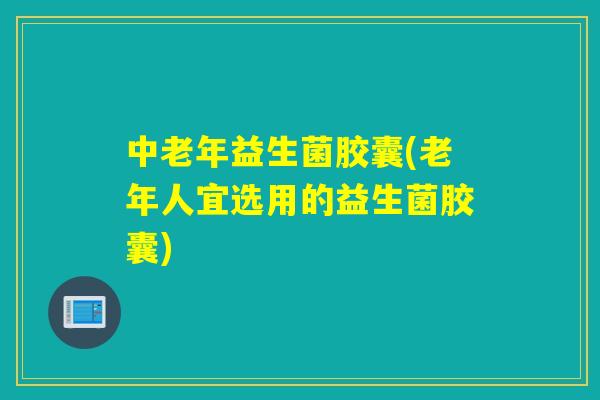 中老年益生菌胶囊(老年人宜选用的益生菌胶囊)