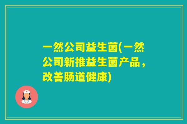 一然公司益生菌(一然公司新推益生菌产品，改善肠道健康)