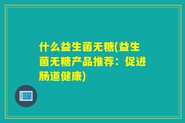 什么益生菌无糖(益生菌无糖产品推荐:促进肠道健康) 什么益生菌无糖(益生菌无糖产品推荐:促进肠道健康)