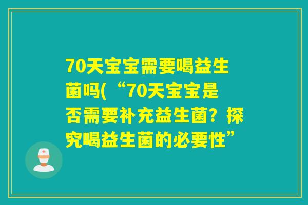 70天宝宝需要喝益生菌吗(“70天宝宝是否需要补充益生菌？探究喝益生菌的必要性”