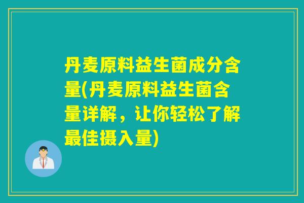 丹麦原料益生菌成分含量(丹麦原料益生菌含量详解，让你轻松了解佳摄入量)
