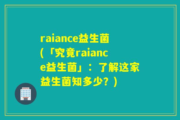 raiance益生菌(「究竟raiance益生菌」：了解这家益生菌知多少？)