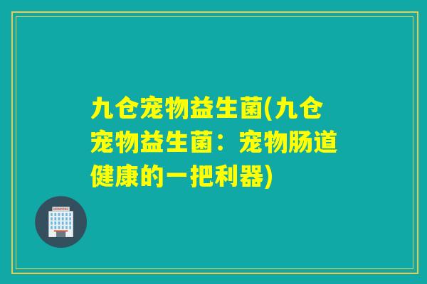 九仓宠物益生菌(九仓宠物益生菌:宠物肠道健康的一把利器) 九仓宠物益生菌(九仓宠物益生菌:宠物肠道健康的一把利器)