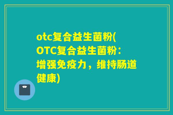 otc复合益生菌粉(OTC复合益生菌粉：增强力，维持肠道健康)