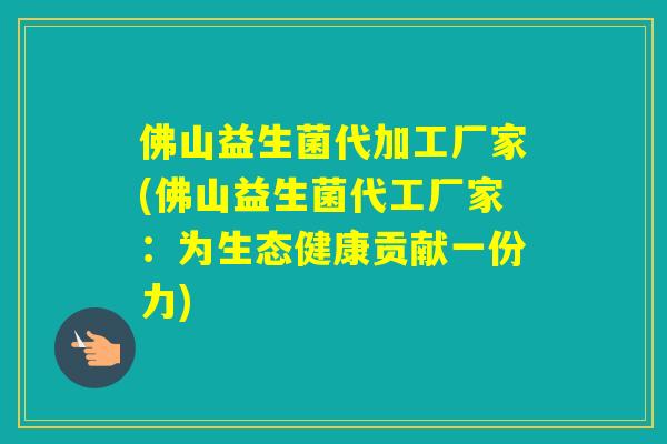 佛山益生菌代加工厂家(佛山益生菌代工厂家：为生态健康贡献一份力)