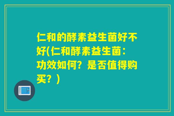 仁和的酵素益生菌好不好(仁和酵素益生菌：功效如何？是否值得购买？)