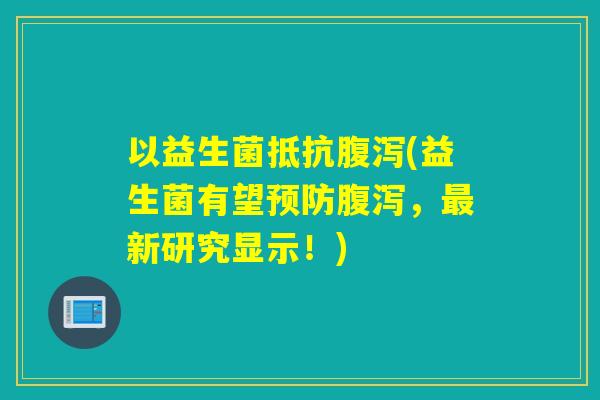 以益生菌抵抗(益生菌有望，新研究显示！)