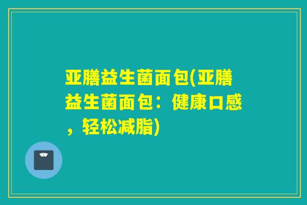 亚膳益生菌面包(亚膳益生菌面包:健康口感,轻松减脂) 亚膳益生菌面包(亚膳益生菌面包:健康口感,轻松减脂)