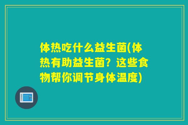 体热吃什么益生菌(体热有助益生菌?这些食物帮你调节身体温度) 体热吃什么益生菌(体热有助益生菌?这些食物帮你调节身体温度)