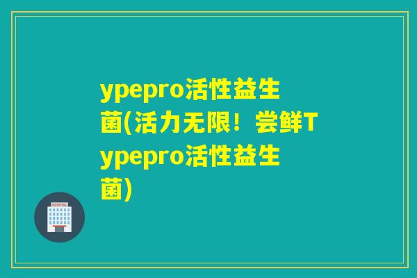 ypepro活性益生菌(活力无限！尝鲜Typepro活性益生菌)