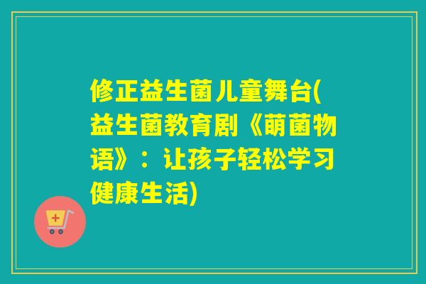 修正益生菌儿童舞台(益生菌教育剧《萌菌物语》：让孩子轻松学习健康生活)