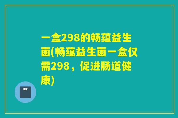 一盒298的畅蕴益生菌(畅蕴益生菌一盒仅需298，促进肠道健康)