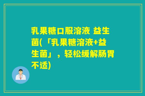 乳果糖口服溶液 益生菌(「乳果糖溶液+益生菌」,轻松缓解肠胃不适) 乳果糖口服溶液 益生菌(「乳果糖溶液+益生菌」,轻松缓解肠胃不适)