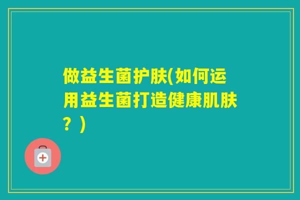 做益生菌护肤(如何运用益生菌打造健康？)