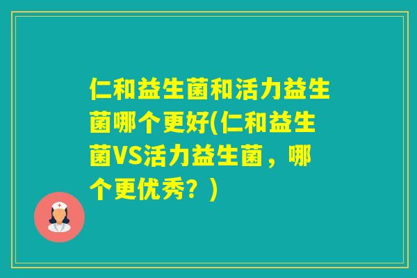 仁和益生菌和活力益生菌哪个更好(仁和益生菌VS活力益生菌，哪个更优秀？)